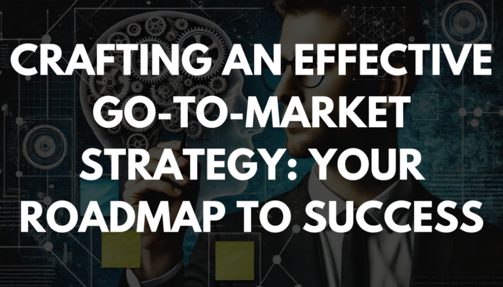 Crafting an Effective Go-to-Market Strategy: Your Roadmap to Success