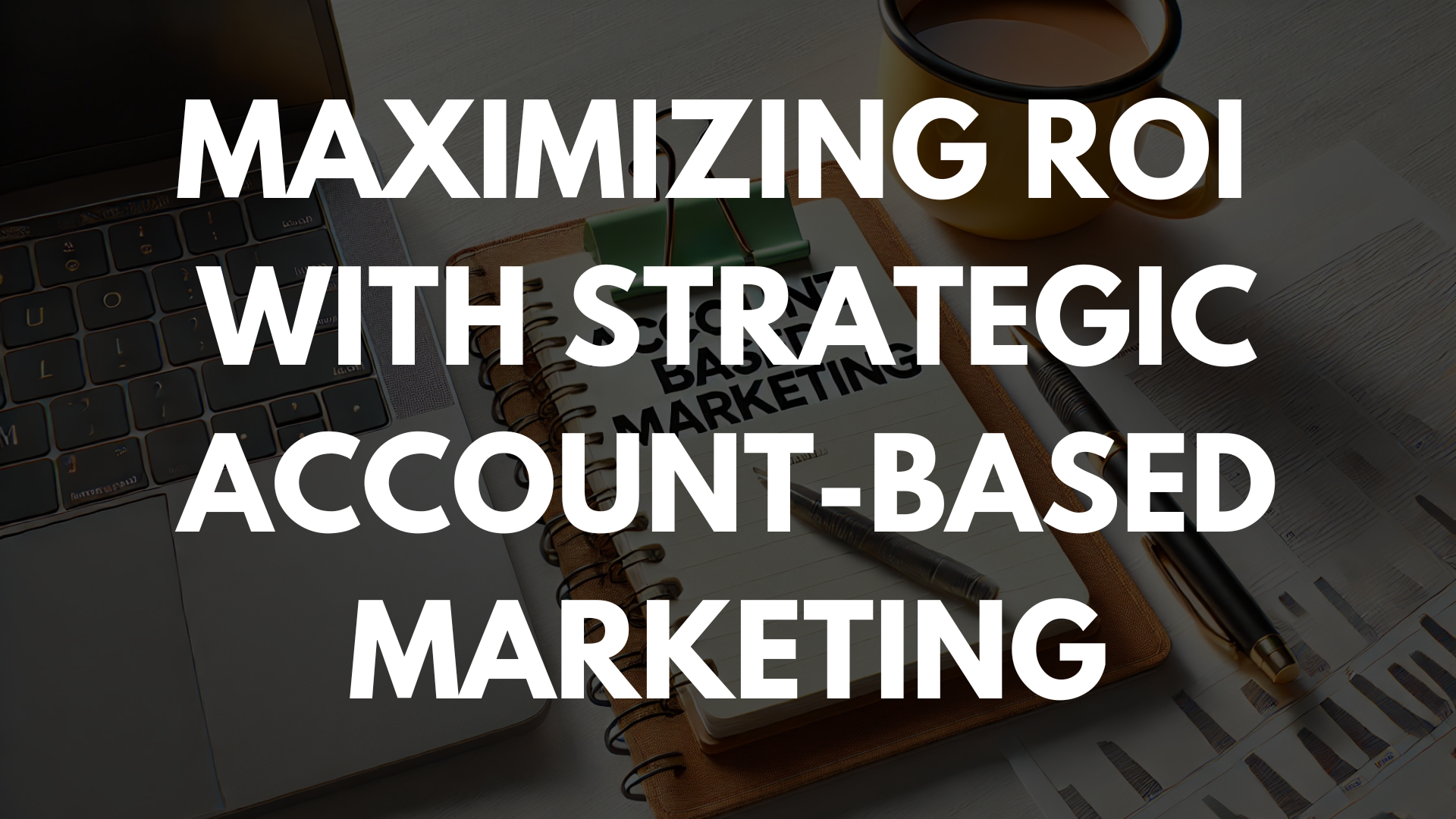 Maximizing ROI with Strategic Account-Based Marketing Maximizing ROI with Strategic Account-Based Marketing