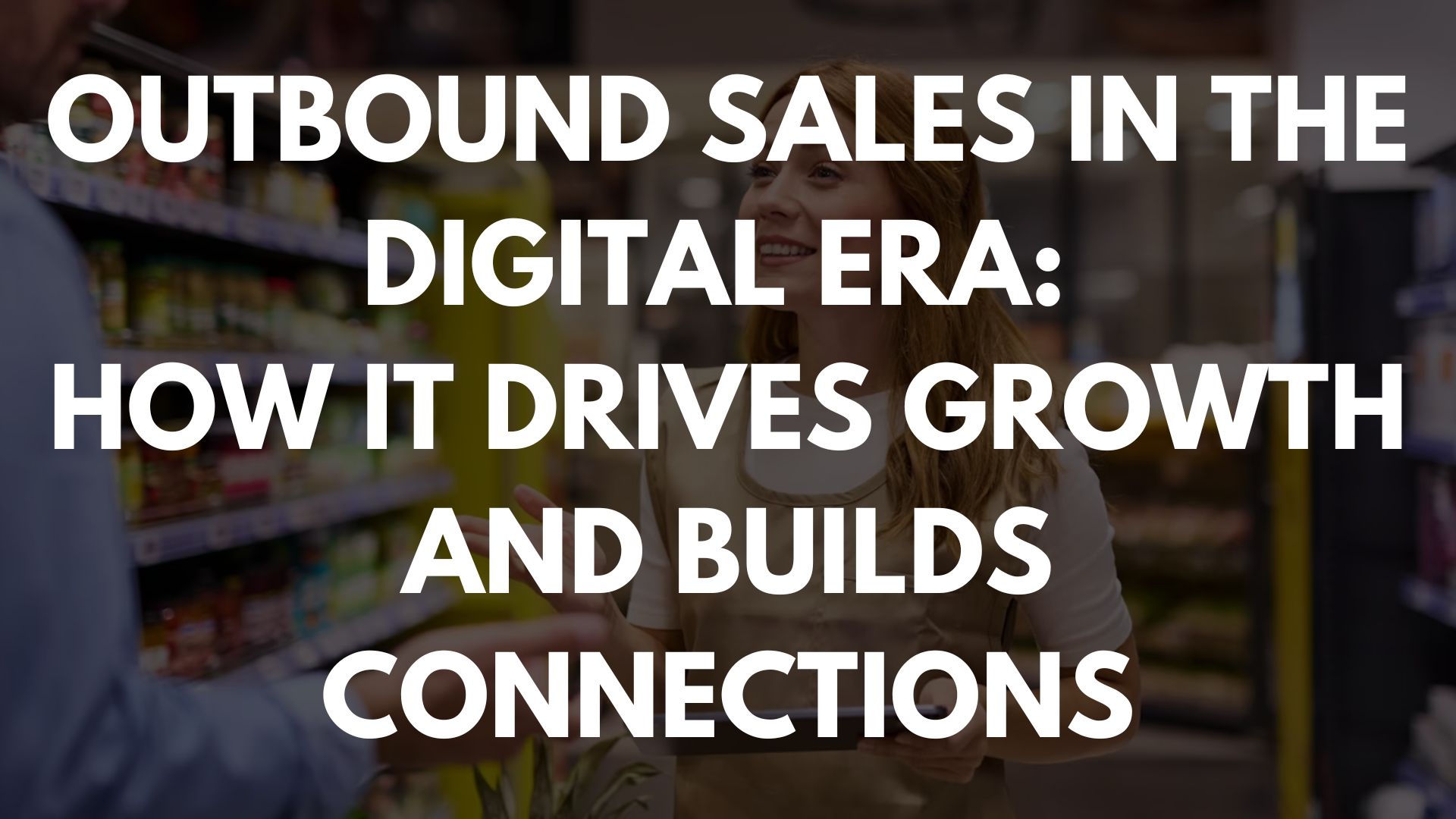 Outbound Sales in the Digital Era: How It Drives Growth and Builds Connections